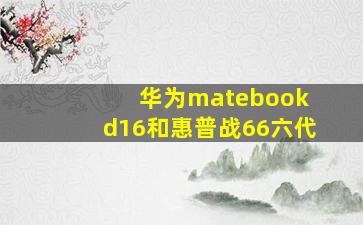 华为matebook d16和惠普战66六代